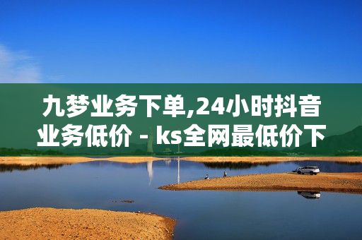 九梦业务下单,24小时抖音业务低价 - ks全网最低价下单平台 - 点赞24小时服务平台蛋仔